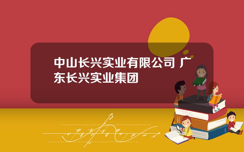 中山长兴实业有限公司 广东长兴实业集团